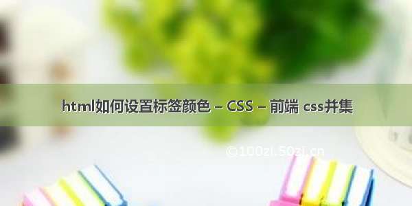 html如何设置标签颜色 – CSS – 前端 css并集