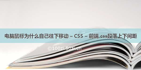 电脑鼠标为什么自己往下移动 – CSS – 前端 css段落上下间距