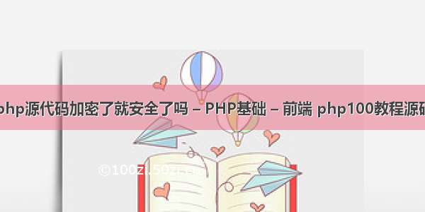 php源代码加密了就安全了吗 – PHP基础 – 前端 php100教程源码