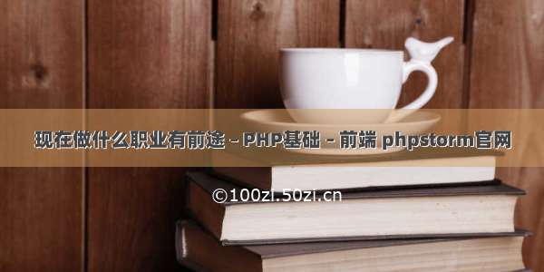 现在做什么职业有前途 – PHP基础 – 前端 phpstorm官网