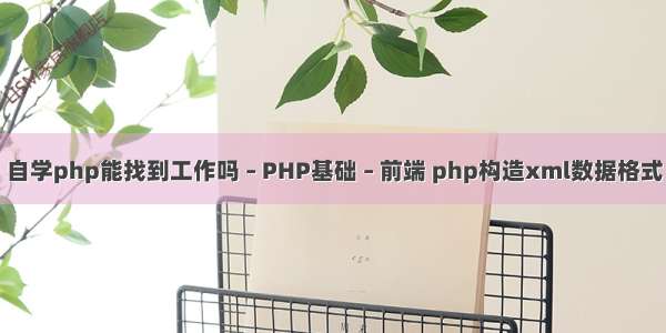 自学php能找到工作吗 – PHP基础 – 前端 php构造xml数据格式