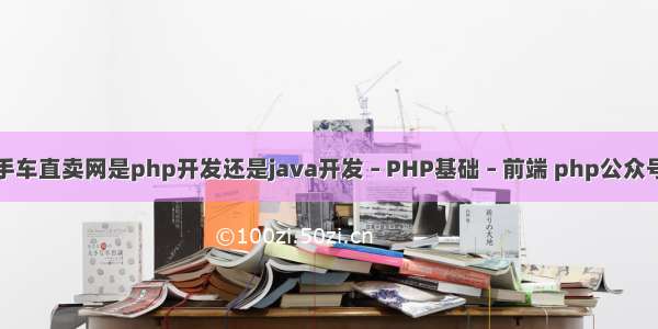 瓜子二手车直卖网是php开发还是java开发 – PHP基础 – 前端 php公众号发信息
