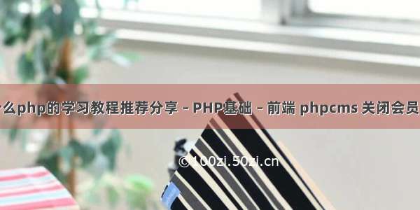 有什么php的学习教程推荐分享 – PHP基础 – 前端 phpcms 关闭会员注册