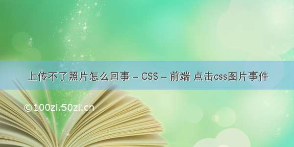 上传不了照片怎么回事 – CSS – 前端 点击css图片事件