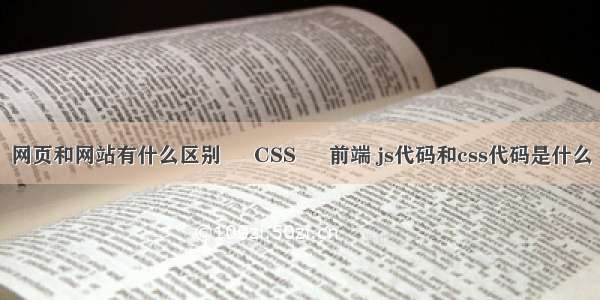 网页和网站有什么区别 – CSS – 前端 js代码和css代码是什么