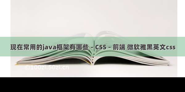 现在常用的java框架有哪些 – CSS – 前端 微软雅黑英文css