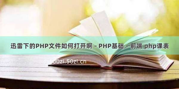 迅雷下的PHP文件如何打开啊 – PHP基础 – 前端 php课表