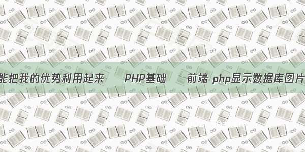 能把我的优势利用起来 – PHP基础 – 前端 php显示数据库图片