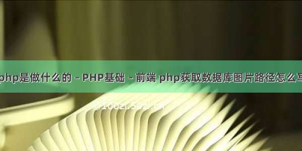 php是做什么的 – PHP基础 – 前端 php获取数据库图片路径怎么写
