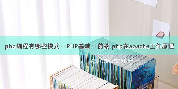 php编程有哪些模式 – PHP基础 – 前端 php在apache工作原理