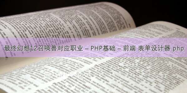 最终幻想12召唤兽对应职业 – PHP基础 – 前端 表单设计器 php