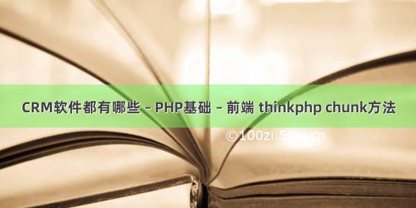 CRM软件都有哪些 – PHP基础 – 前端 thinkphp chunk方法