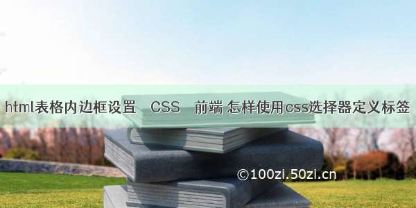 html表格内边框设置 – CSS – 前端 怎样使用css选择器定义标签