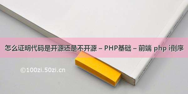 怎么证明代码是开源还是不开源 – PHP基础 – 前端 php i倒序