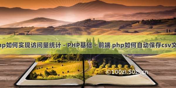 php如何实现访问量统计 – PHP基础 – 前端 php如何自动保存csv文件