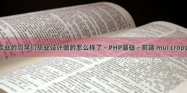 计算机专业的同学们毕业设计做的怎么样了 – PHP基础 – 前端 mui cropper php