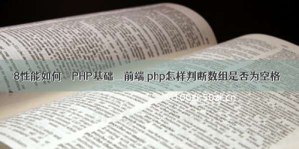 8性能如何 – PHP基础 – 前端 php怎样判断数组是否为空格