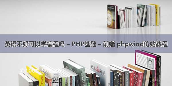 英语不好可以学编程吗 – PHP基础 – 前端 phpwind仿站教程