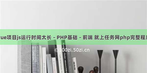 vue项目js运行时间太长 – PHP基础 – 前端 就上任务网php完整程序