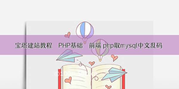 宝塔建站教程 – PHP基础 – 前端 php取mysql中文乱码