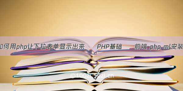 如何用php让下拉表单显示出来 – PHP基础 – 前端 php ml安装