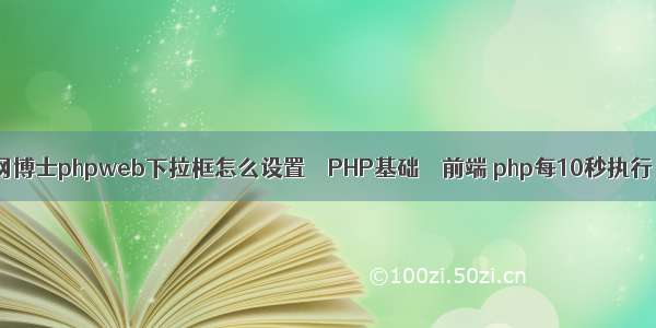 网博士phpweb下拉框怎么设置 – PHP基础 – 前端 php每10秒执行