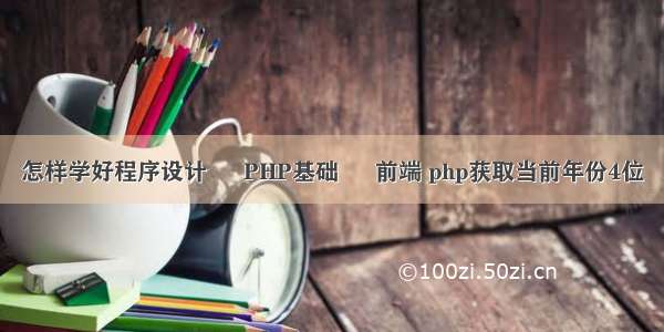 怎样学好程序设计 – PHP基础 – 前端 php获取当前年份4位