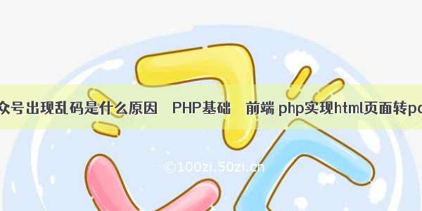 公众号出现乱码是什么原因 – PHP基础 – 前端 php实现html页面转pdf