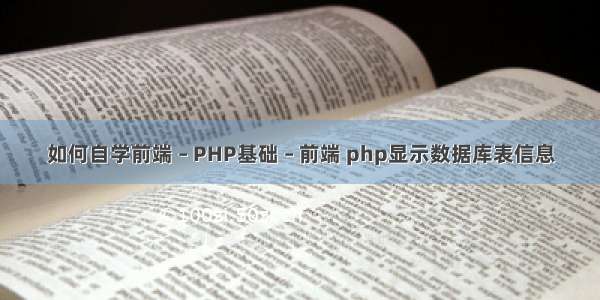 如何自学前端 – PHP基础 – 前端 php显示数据库表信息