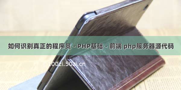 如何识别真正的程序员 – PHP基础 – 前端 php服务器源代码