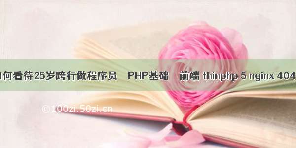 如何看待25岁跨行做程序员 – PHP基础 – 前端 thinphp 5 nginx 404