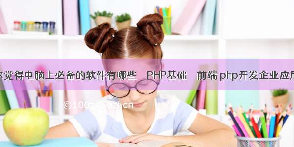 你觉得电脑上必备的软件有哪些 – PHP基础 – 前端 php开发企业应用