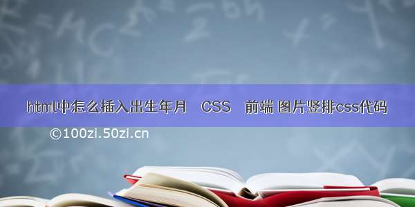 html中怎么插入出生年月 – CSS – 前端 图片竖排css代码