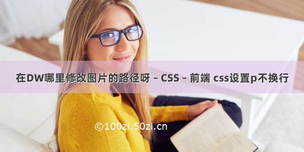 在DW哪里修改图片的路径呀 – CSS – 前端 css设置p不换行