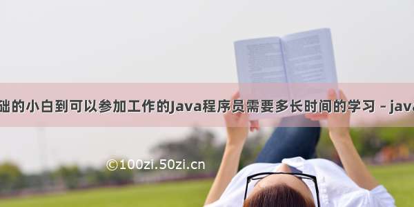 从零基础的小白到可以参加工作的Java程序员需要多长时间的学习 – java – 前端
