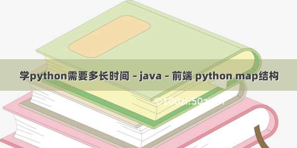 学python需要多长时间 – java – 前端 python map结构