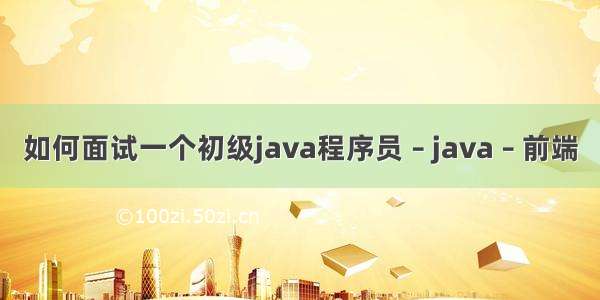 如何面试一个初级java程序员 – java – 前端