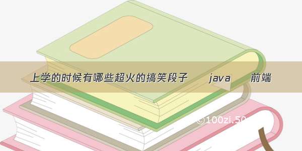 上学的时候有哪些超火的搞笑段子 – java – 前端