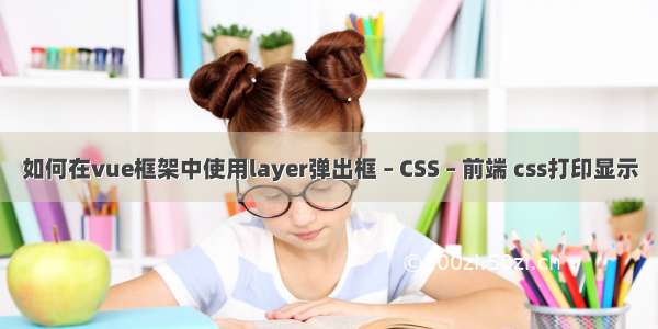 如何在vue框架中使用layer弹出框 – CSS – 前端 css打印显示