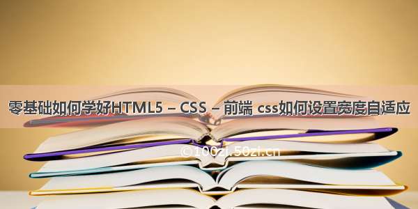 零基础如何学好HTML5 – CSS – 前端 css如何设置宽度自适应