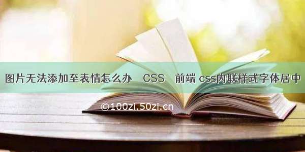 图片无法添加至表情怎么办 – CSS – 前端 css内联样式字体居中