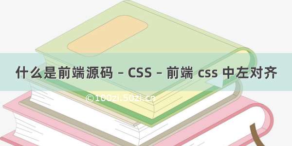 什么是前端源码 – CSS – 前端 css 中左对齐