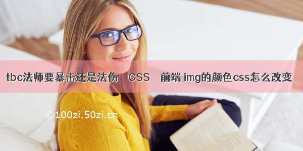 tbc法师要暴击还是法伤 – CSS – 前端 img的颜色css怎么改变