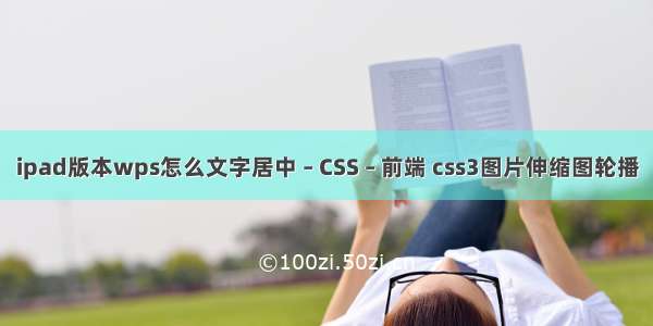 ipad版本wps怎么文字居中 – CSS – 前端 css3图片伸缩图轮播