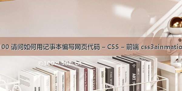 100 请问如何用记事本编写网页代码 – CSS – 前端 css3ainmation