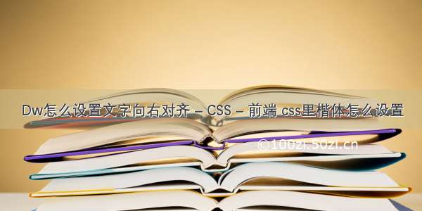 Dw怎么设置文字向右对齐 – CSS – 前端 css里楷体怎么设置