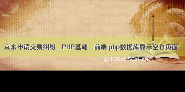 京东申请交易纠纷 – PHP基础 – 前端 php数据库显示空白页面