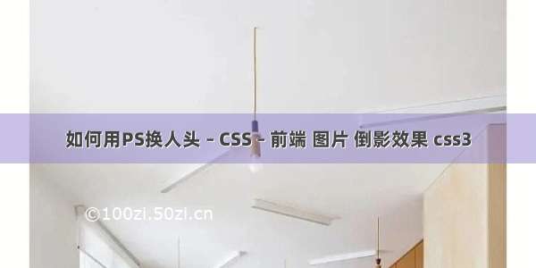 如何用PS换人头 – CSS – 前端 图片 倒影效果 css3