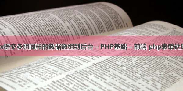 如何用ajax提交多组同样的数据数组到后台 – PHP基础 – 前端 php表单处理数据代码