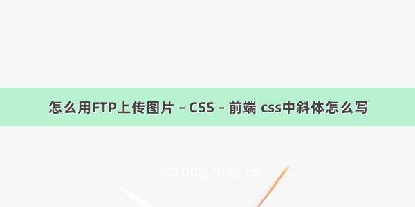 怎么用FTP上传图片 – CSS – 前端 css中斜体怎么写